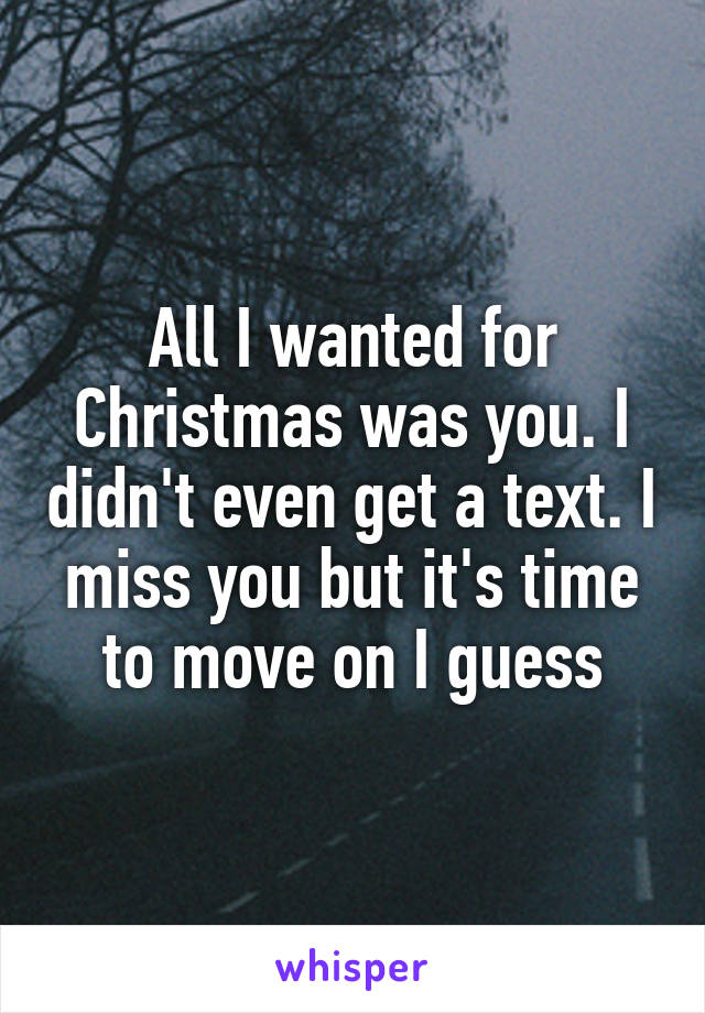 All I wanted for Christmas was you. I didn't even get a text. I miss you but it's time to move on I guess