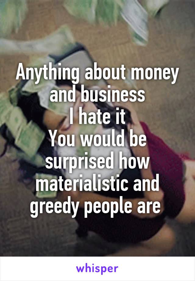 Anything about money and business
I hate it
You would be surprised how materialistic and greedy people are 
