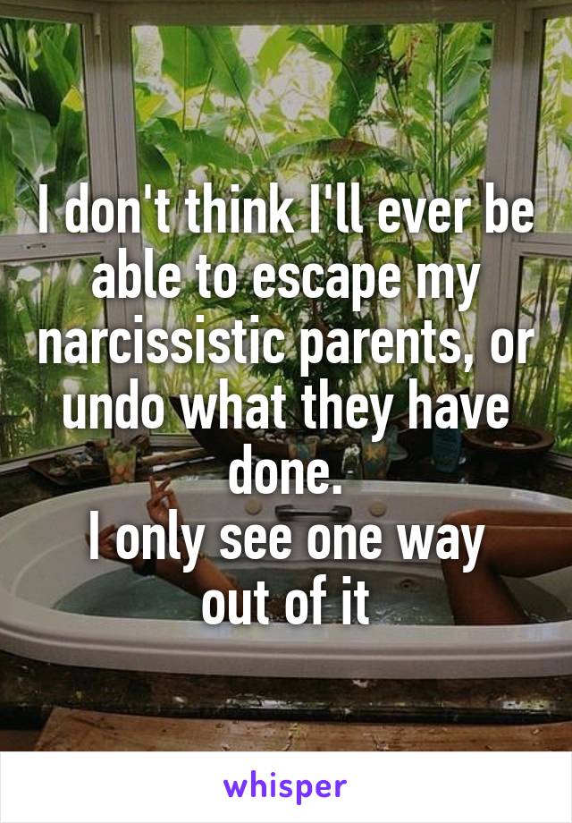 I don't think I'll ever be able to escape my narcissistic parents, or undo what they have done.
I only see one way out of it