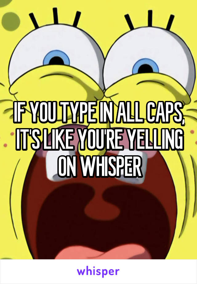 IF YOU TYPE IN ALL CAPS, IT'S LIKE YOU'RE YELLING ON WHISPER