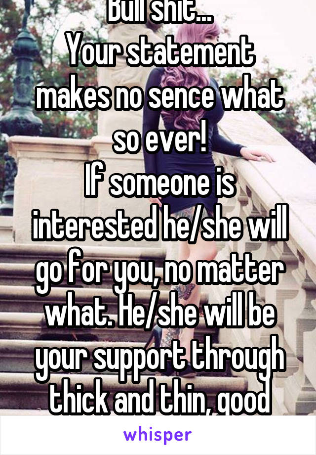 Bull shit...
Your statement makes no sence what so ever!
If someone is interested he/she will go for you, no matter what. He/she will be your support through thick and thin, good times and bad times!