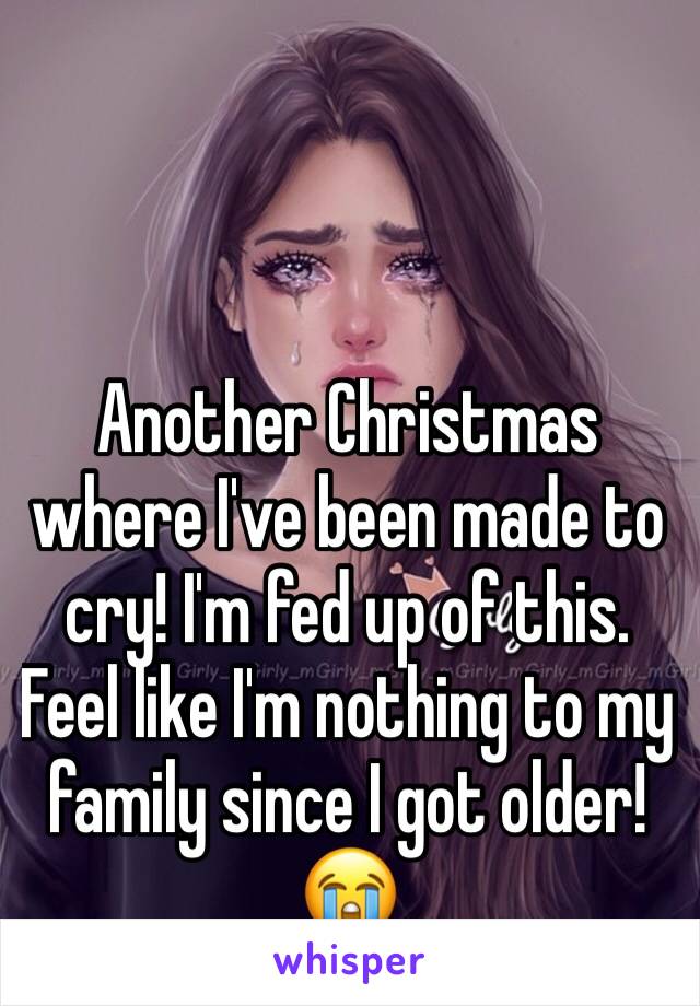 Another Christmas where I've been made to cry! I'm fed up of this. Feel like I'm nothing to my family since I got older! 😭