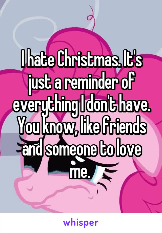 I hate Christmas. It's just a reminder of everything I don't have. You know, like friends and someone to love me. 