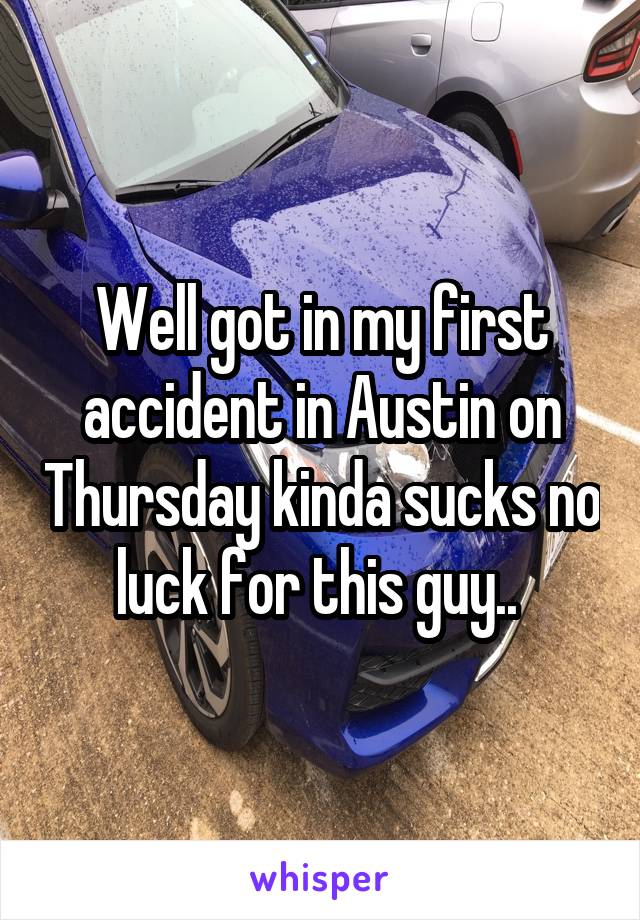 Well got in my first accident in Austin on Thursday kinda sucks no luck for this guy.. 