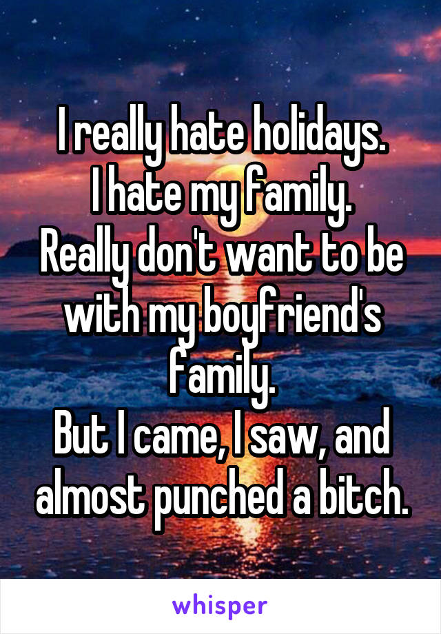 I really hate holidays.
I hate my family.
Really don't want to be with my boyfriend's family.
But I came, I saw, and almost punched a bitch.