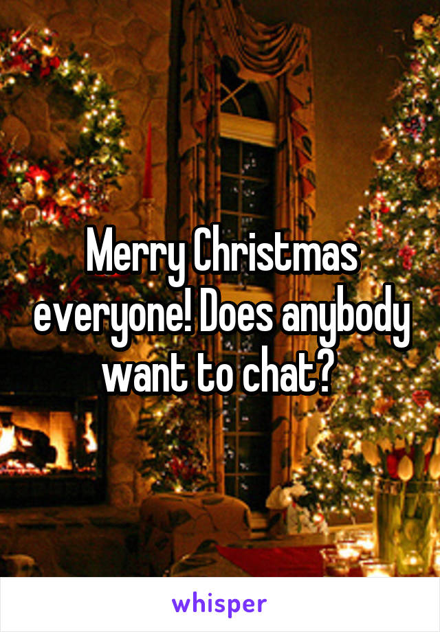 Merry Christmas everyone! Does anybody want to chat? 