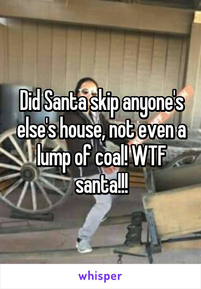 Did Santa skip anyone's else's house, not even a lump of coal! WTF santa!!!