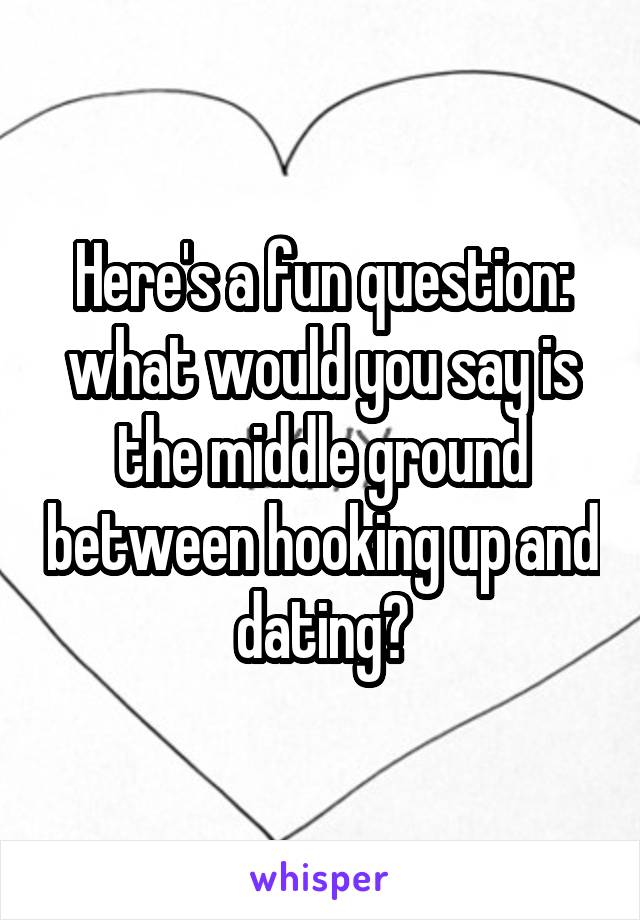 Here's a fun question: what would you say is the middle ground between hooking up and dating?