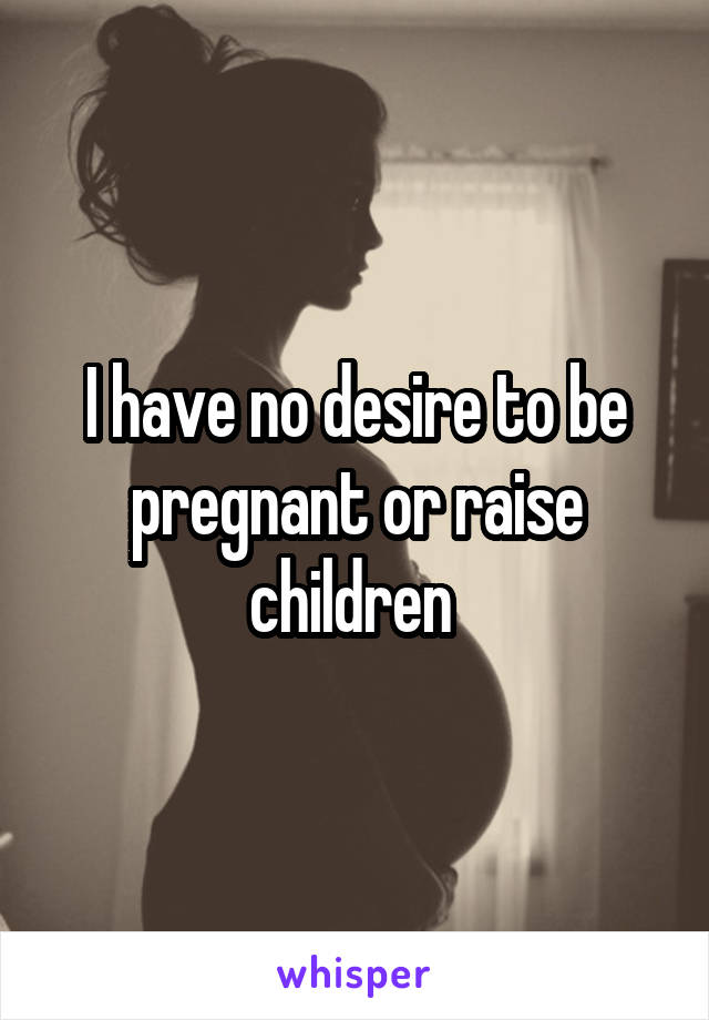 I have no desire to be pregnant or raise children 