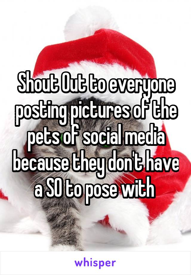 Shout Out to everyone posting pictures of the pets of social media because they don't have a SO to pose with 