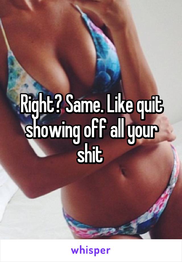 Right? Same. Like quit showing off all your shit 