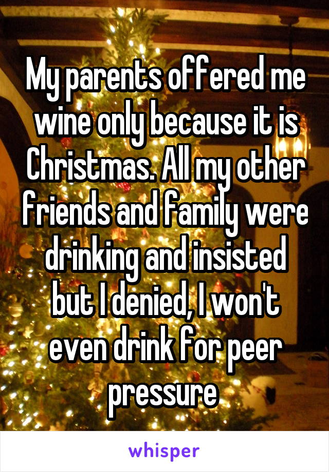 My parents offered me wine only because it is Christmas. All my other friends and family were drinking and insisted but I denied, I won't even drink for peer pressure 