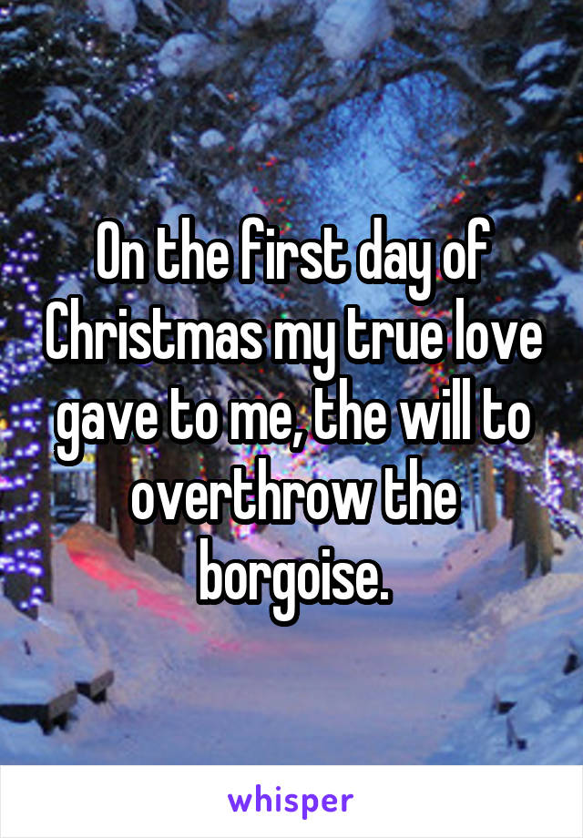 On the first day of Christmas my true love gave to me, the will to overthrow the borgoise.