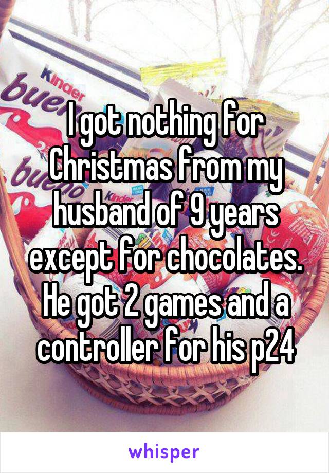 I got nothing for Christmas from my husband of 9 years except for chocolates. He got 2 games and a controller for his p24