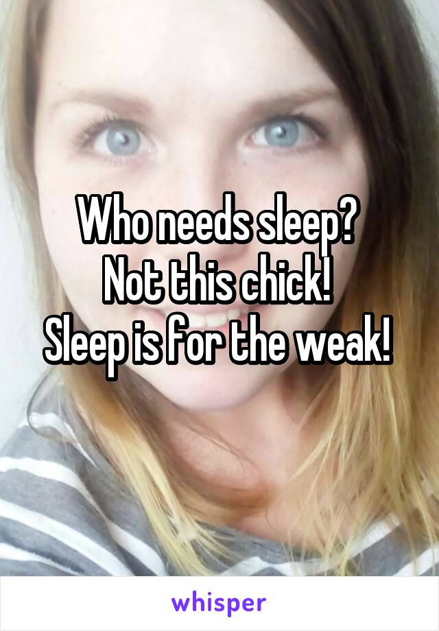 Who needs sleep? 
Not this chick! 
Sleep is for the weak! 
