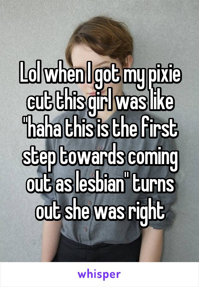 Lol when I got my pixie cut this girl was like "haha this is the first step towards coming out as lesbian" turns out she was right