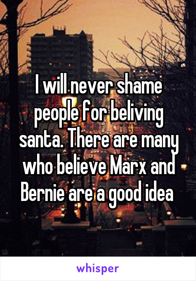 I will never shame people for beliving santa. There are many who believe Marx and Bernie are a good idea 