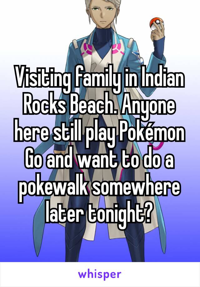 Visiting family in Indian Rocks Beach. Anyone here still play Pokémon Go and want to do a pokewalk somewhere later tonight?
