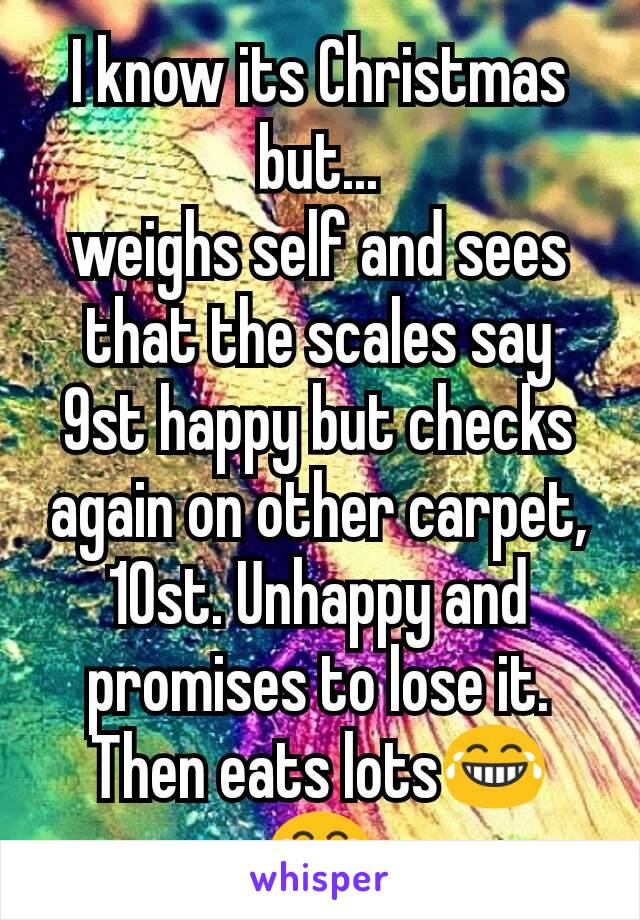 I know its Christmas but...
weighs self and sees that the scales say 9st happy but checks again on other carpet, 10st. Unhappy and promises to lose it. Then eats lots😂😂