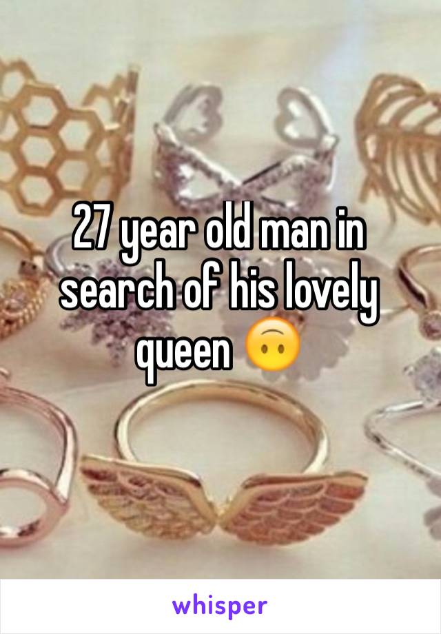 27 year old man in search of his lovely queen 🙃