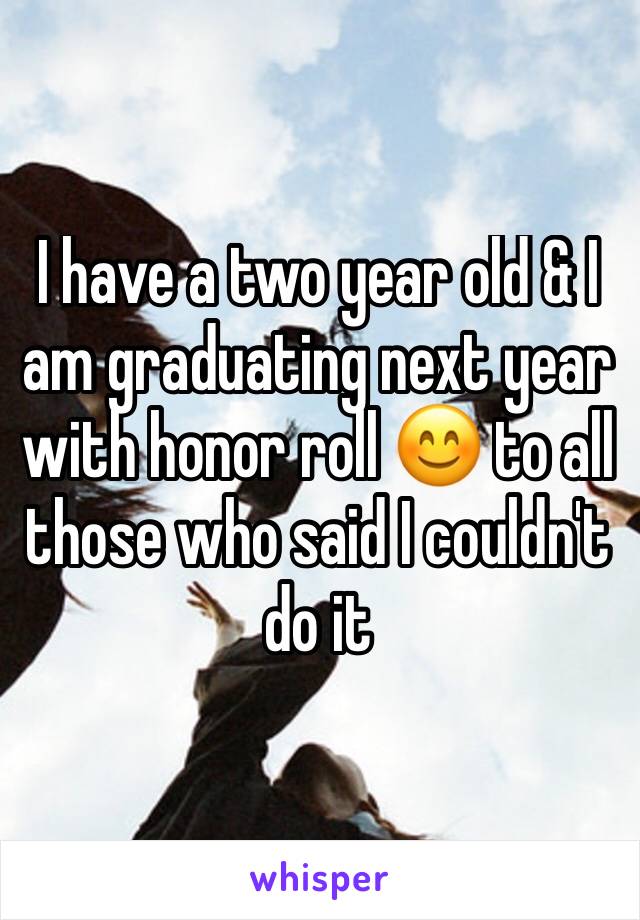 I have a two year old & I am graduating next year with honor roll 😊 to all those who said I couldn't do it