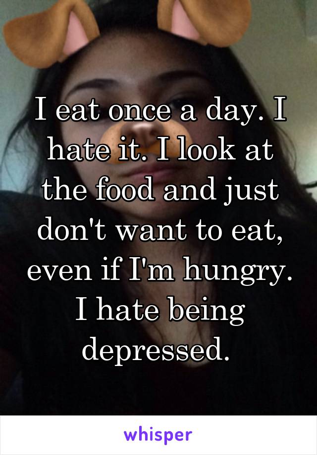 I eat once a day. I hate it. I look at the food and just don't want to eat, even if I'm hungry. I hate being depressed. 