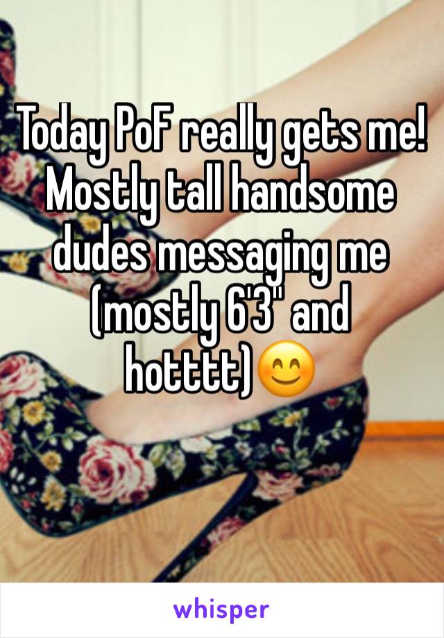 Today PoF really gets me!
Mostly tall handsome dudes messaging me (mostly 6'3" and hotttt)😊
