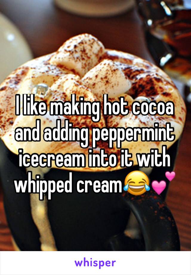 I like making hot cocoa and adding peppermint icecream into it with whipped cream😂💕