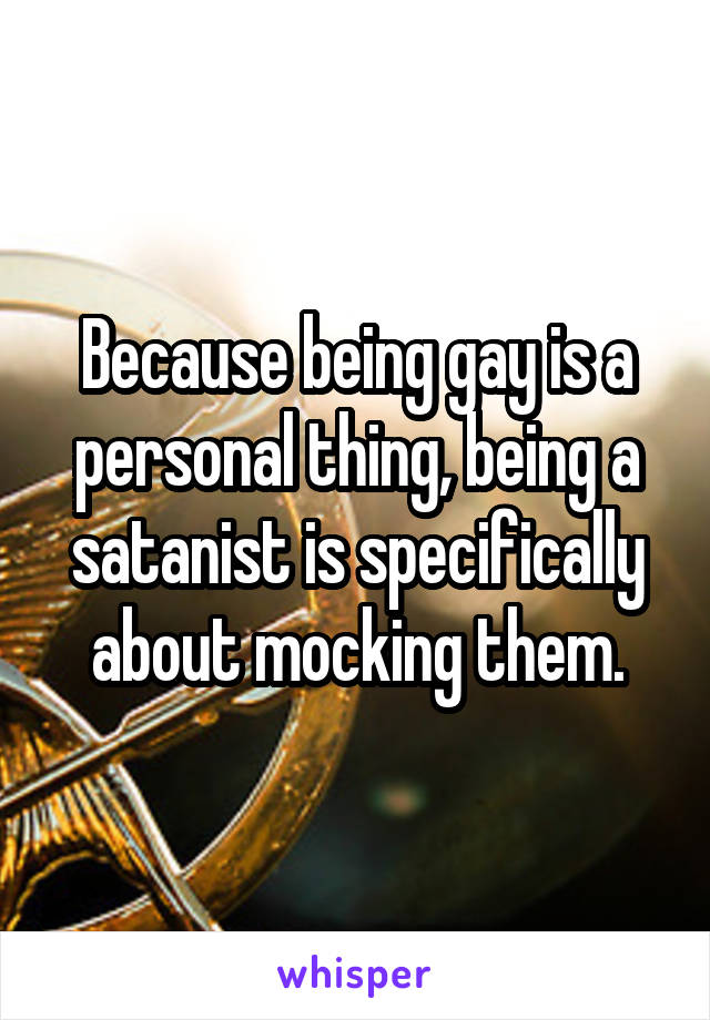 Because being gay is a personal thing, being a satanist is specifically about mocking them.