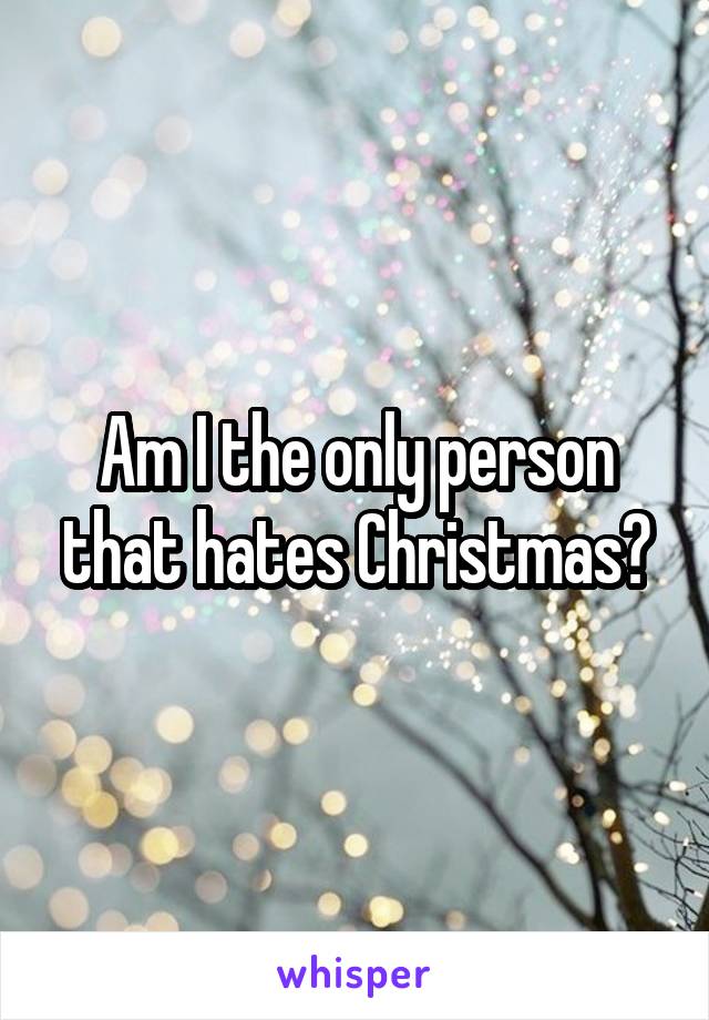Am I the only person that hates Christmas?