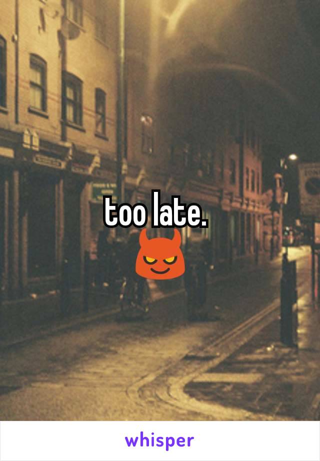 too late. 
😈