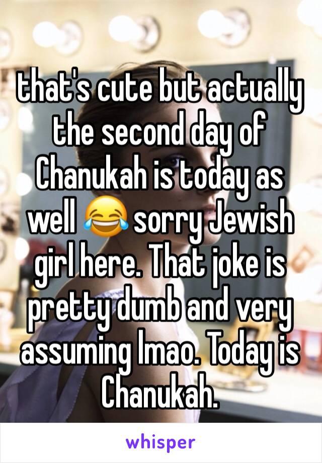 that's cute but actually the second day of Chanukah is today as well 😂 sorry Jewish girl here. That joke is pretty dumb and very assuming lmao. Today is Chanukah. 