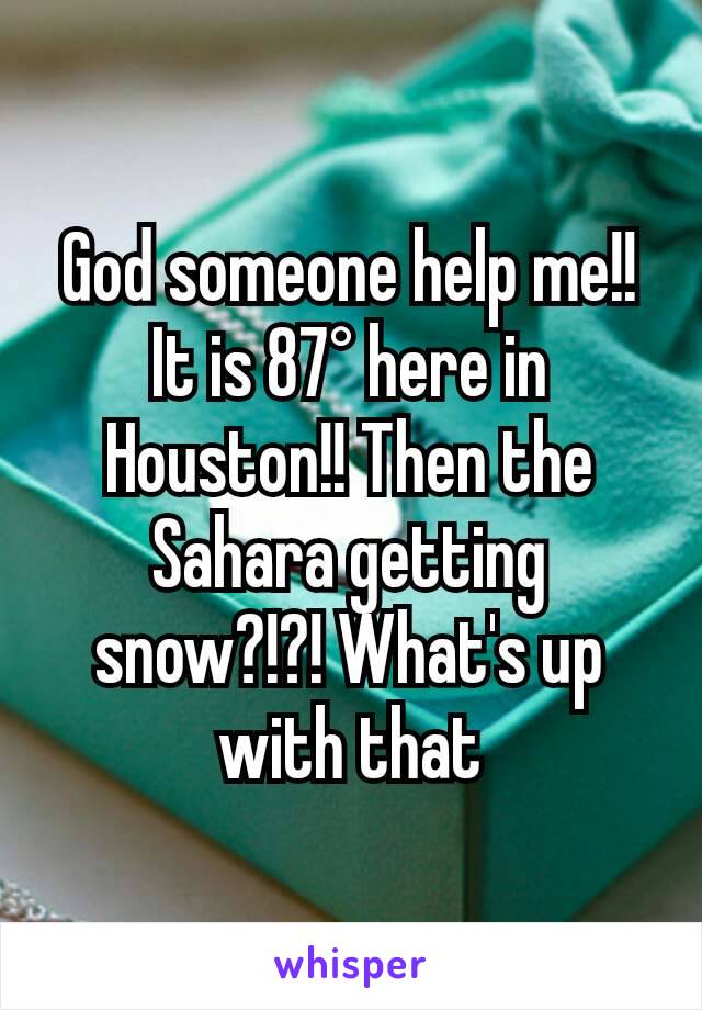 God someone help me!! It is 87° here in Houston!! Then the Sahara getting snow?!?! What's up with that