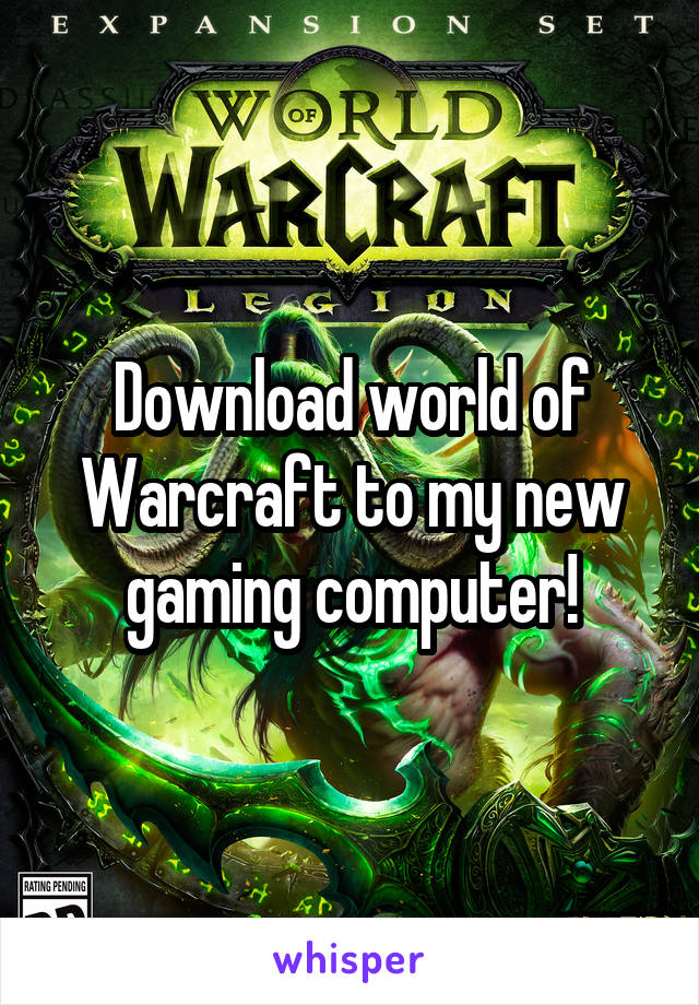 Download world of Warcraft to my new gaming computer!