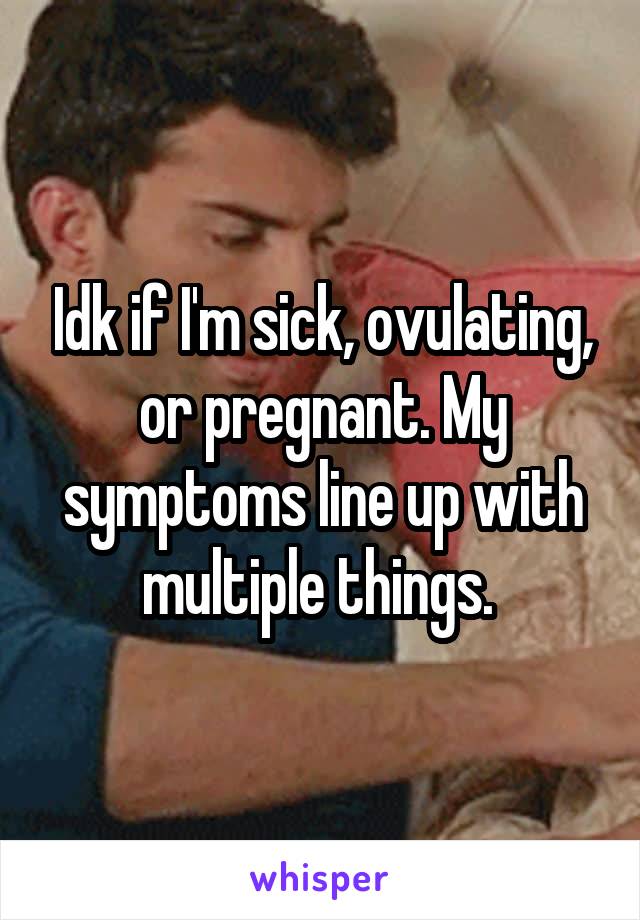Idk if I'm sick, ovulating, or pregnant. My symptoms line up with multiple things. 