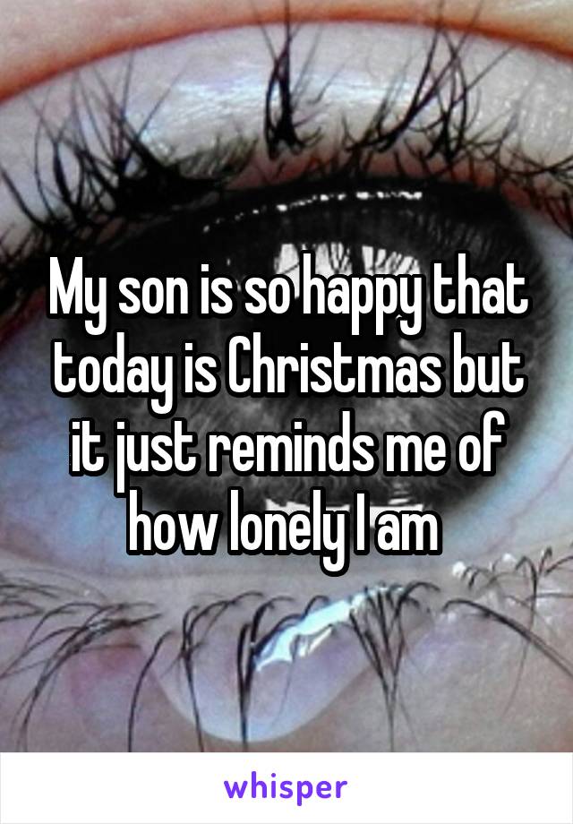 My son is so happy that today is Christmas but it just reminds me of how lonely I am 