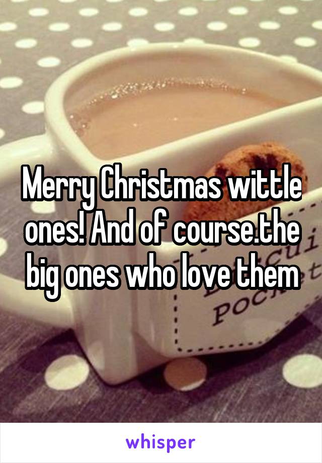 Merry Christmas wittle ones! And of course.the big ones who love them