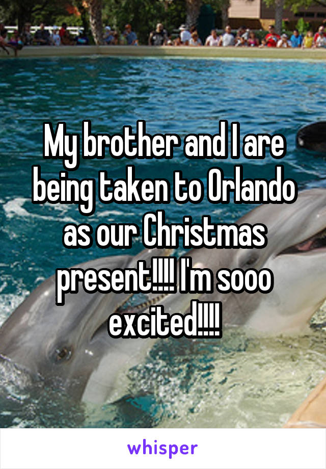 My brother and I are being taken to Orlando as our Christmas present!!!! I'm sooo excited!!!!