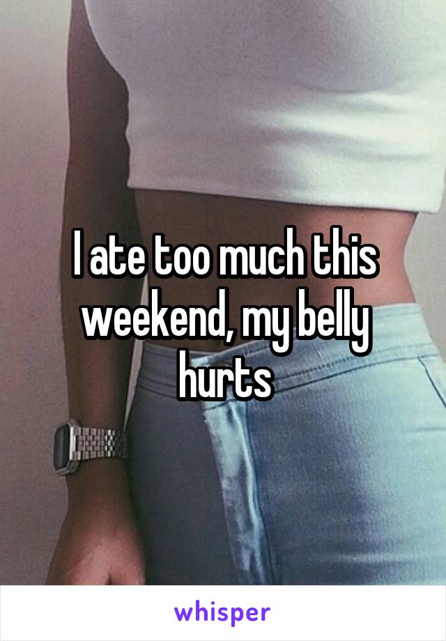 I ate too much this weekend, my belly hurts