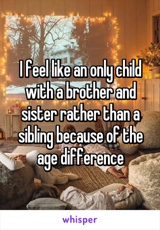 I feel like an only child with a brother and sister rather than a sibling because of the age difference