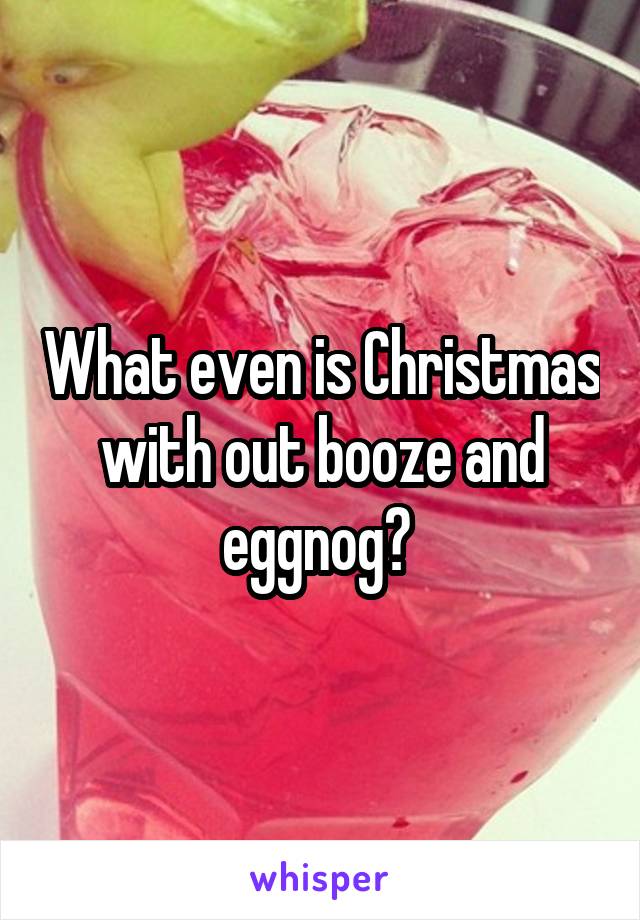What even is Christmas with out booze and eggnog? 