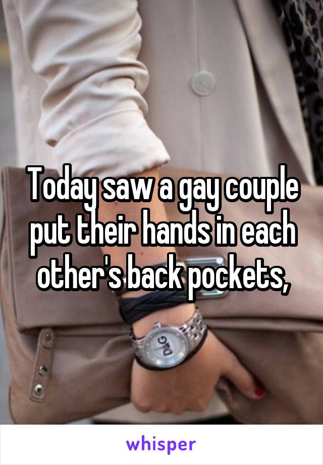 Today saw a gay couple put their hands in each other's back pockets,