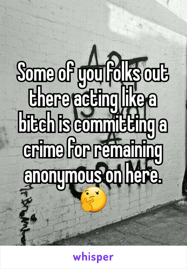 Some of you folks out there acting like a bitch is committing a crime for remaining anonymous on here. 🤔