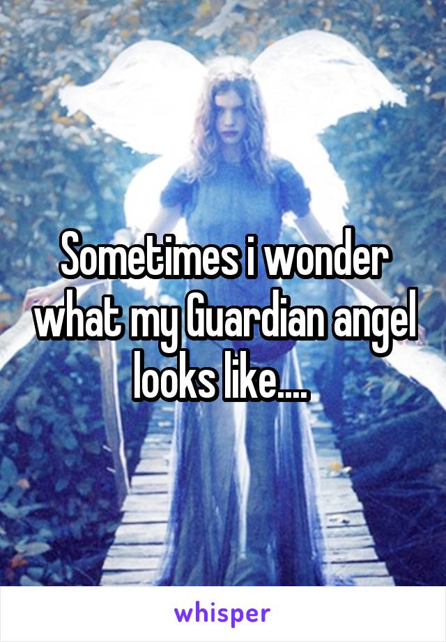 Sometimes i wonder what my Guardian angel looks like.... 