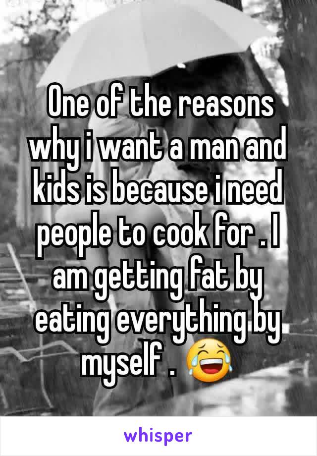  One of the reasons why i want a man and kids is because i need people to cook for . I am getting fat by eating everything by myself . 😂