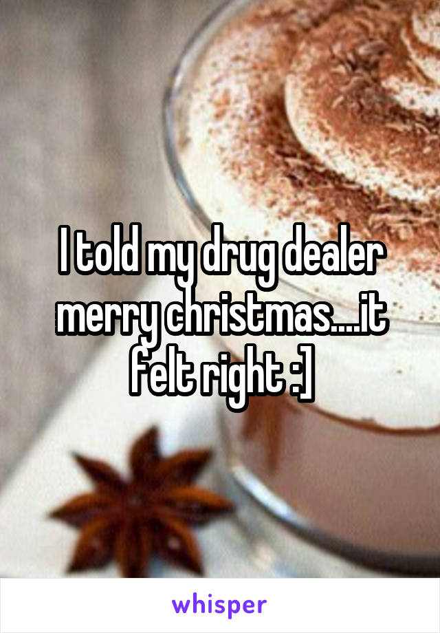 I told my drug dealer merry christmas....it felt right :]