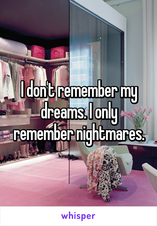 I don't remember my dreams. I only remember nightmares.