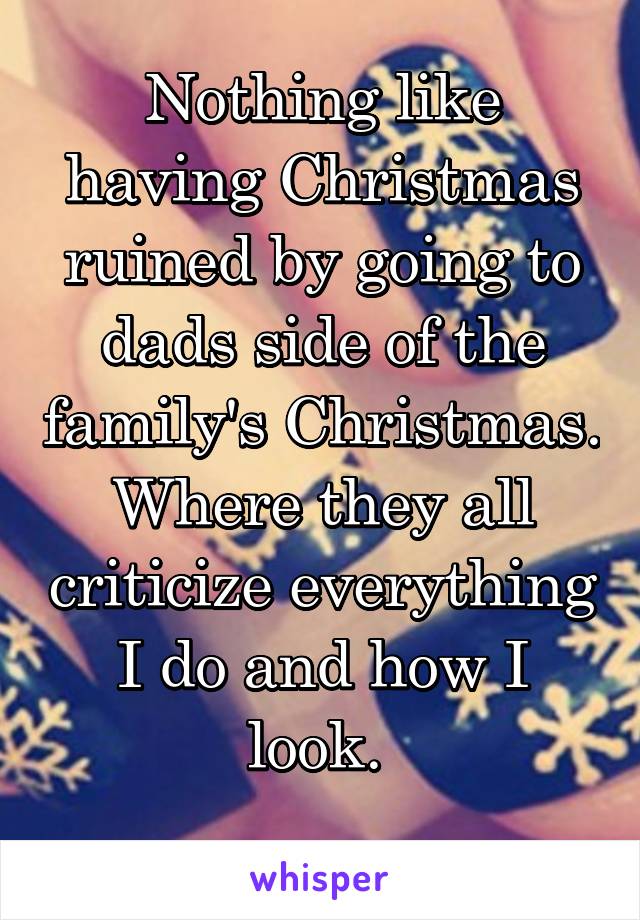 Nothing like having Christmas ruined by going to dads side of the family's Christmas. Where they all criticize everything I do and how I look. 
