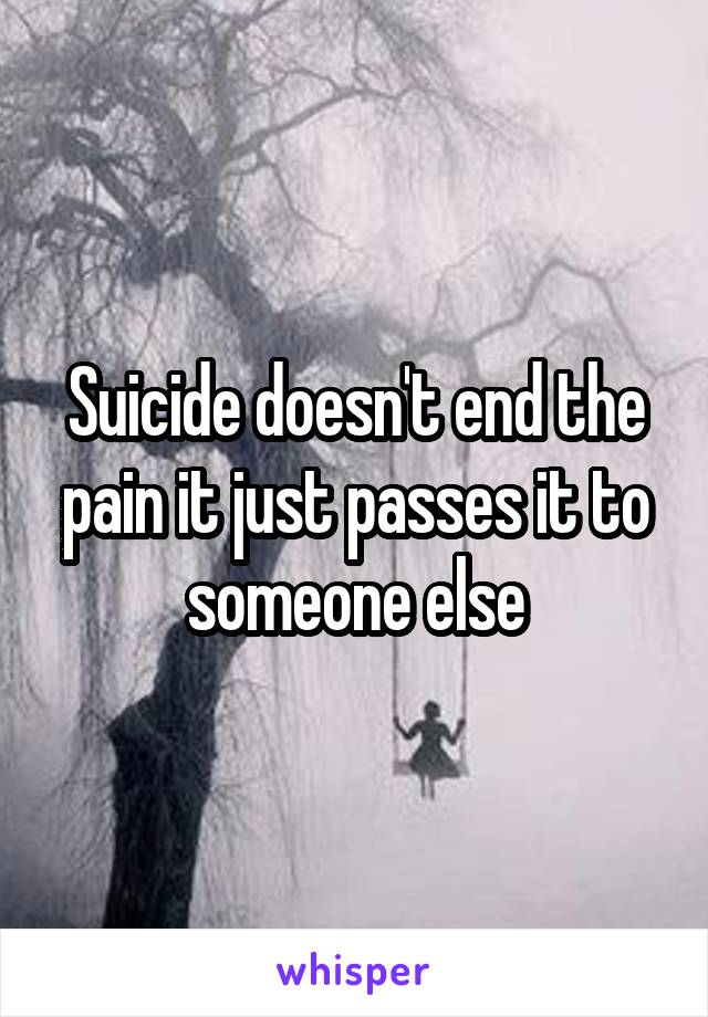 Suicide doesn't end the pain it just passes it to someone else