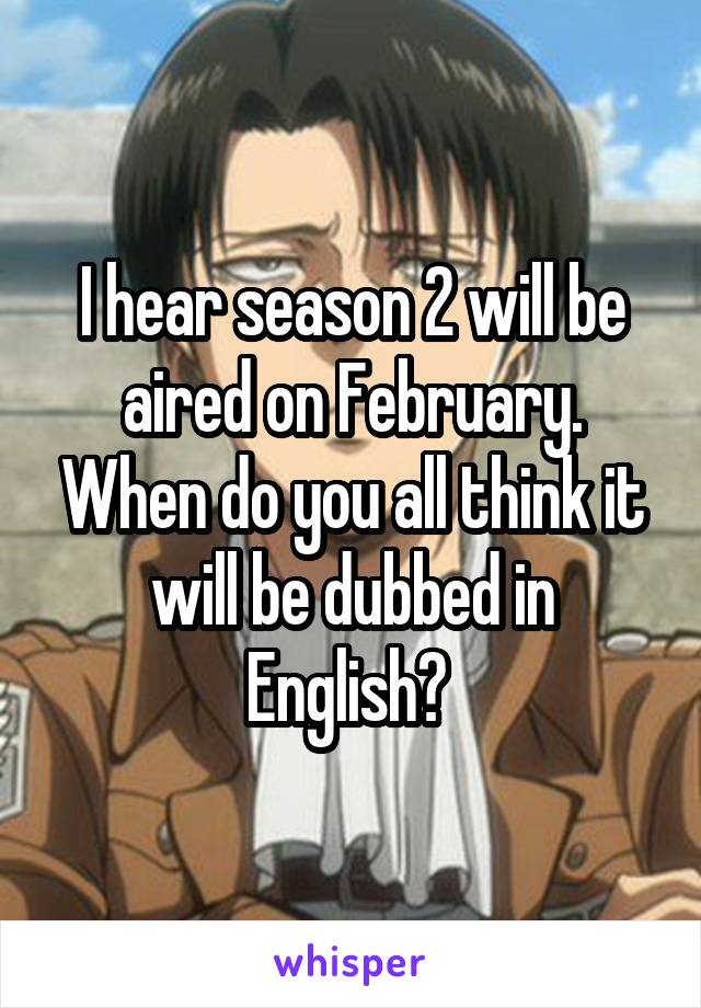I hear season 2 will be aired on February. When do you all think it will be dubbed in English? 